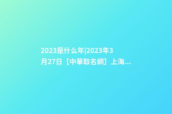 2023是什么年|2023年3月27日【中華取名網】上海XXX網絡科技有限公司簽約-第1張-公司起名-玄機派